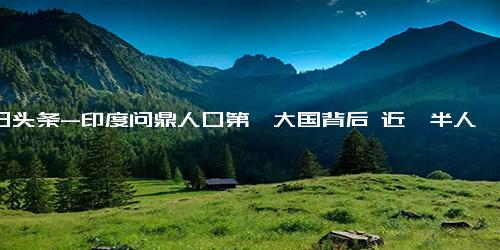 今日头条-印度问鼎人口第一大国背后 近一半人25岁以下 学历越高越找不到工作